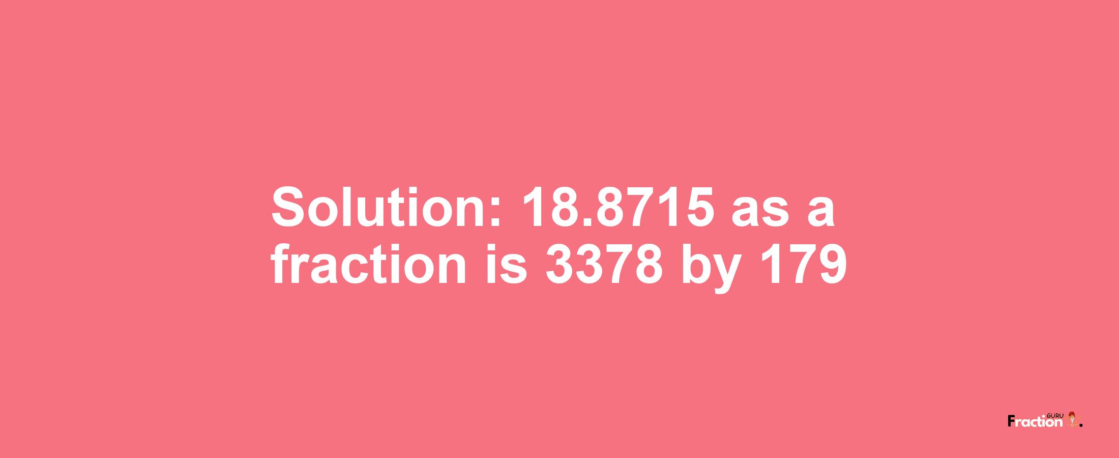 Solution:18.8715 as a fraction is 3378/179